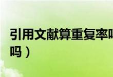 引用文獻(xiàn)算重復(fù)率嗎視頻（引用文獻(xiàn)算重復(fù)率嗎）