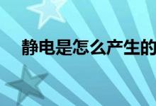 靜電是怎么產(chǎn)生的（靜電是怎么產(chǎn)生的）