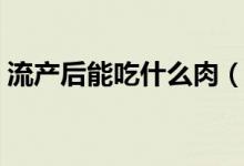 流產(chǎn)后能吃什么肉（流產(chǎn)后能吃什么水果好）