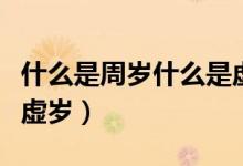 什么是周歲什么是虛歲?。ㄊ裁词侵軞q什么是虛歲）