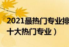 2021最熱門專業(yè)排名（2021中國(guó)最受歡迎的十大熱門專業(yè)）