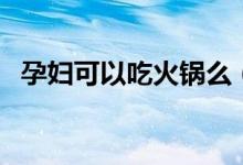 孕婦可以吃火鍋么（孕婦可不可以吃火鍋）