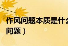 作風(fēng)問題本質(zhì)是什么（作風(fēng)問題本質(zhì)是什么的問題）