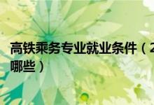 高鐵乘務(wù)專業(yè)就業(yè)條件(2022高鐵乘務(wù)員專業(yè)的學(xué)校名單有哪些)