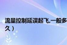 流量控制延誤起飛,一般多久可以恢復（流量控制延誤一般多久）