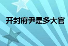開(kāi)封府尹是多大官（開(kāi)封府尹是多大的官）