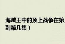 海賊王中的頂上戰(zhàn)爭在第幾集（海賊王頂上戰(zhàn)爭是從第幾集到第幾集）