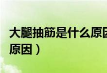 大腿抽筋是什么原因造成（大腿會抽筋是什么原因）