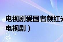 電視劇愛(ài)國(guó)者顏紅光的扮演者（顏紅光是哪個(gè)電視?。?class=