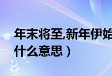 年末將至,新年伊始是什么意思（新年將至是什么意思）