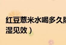 紅豆薏米水喝多久除濕(薏米紅豆粥喝多久除濕見效)