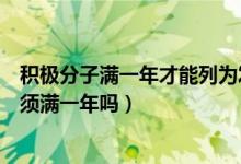 積極分子滿一年才能列為發(fā)展對(duì)象(積極分子到發(fā)展對(duì)象必須滿一年嗎)