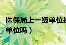 醫(yī)保局上一級單位是什么（醫(yī)療保障局是一級單位嗎）