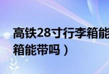 高鐵28寸行李箱能否上高鐵（高鐵28寸行李箱能帶嗎）