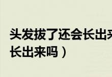 頭發(fā)拔了還會長出來嗎要多久（頭發(fā)拔了還會長出來嗎）