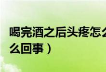 喝完酒之后頭疼怎么解決（喝完酒之后頭疼怎么回事）