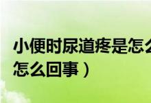 小便時(shí)尿道疼是怎么回事女（小便時(shí)尿道疼是怎么回事）