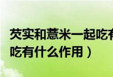 芡實和薏米一起吃有什么功效（薏米芡實一起吃有什么作用）