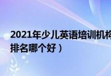 2021年少兒英語培訓(xùn)機構(gòu)排名（2022年英語十大培訓(xùn)機構(gòu)排名哪個好）