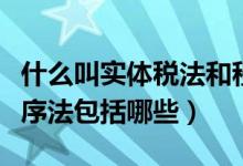 什么叫實(shí)體稅法和程序稅法（稅收實(shí)體法和程序法包括哪些）