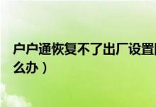 戶戶通恢復不了出廠設置圖片（戶戶通恢復不了出廠設置怎么辦）