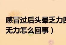 感冒過后頭暈乏力四肢無力（感冒時頭暈四肢無力怎么回事）
