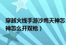 穿越火線手游沙鷹天神怎么開(kāi)啟雙槍模式（穿越火線沙漠天神怎么開(kāi)雙槍）