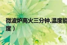 微波爐高火三分鐘,溫度能達(dá)到多少（微波爐高火2分鐘多少度）