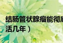結(jié)腸管狀腺瘤能徹底治愈嗎（結(jié)腸管狀腺瘤能活幾年）