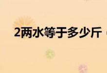 2兩水等于多少斤（2兩水等于多少毫升）