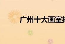 廣州十大畫(huà)室排名(有哪些畫(huà)室)