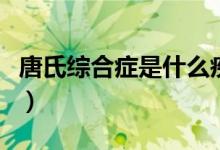 唐氏綜合癥是什么疾?。ㄊ裁床∈翘剖暇C合征）