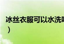 冰絲衣服可以水洗嗎（冰絲面料能用熱水洗嗎）