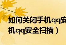 如何關(guān)閉手機qq安全掃描下載（如何關(guān)閉手機qq安全掃描）
