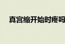真宮縮開(kāi)始時(shí)疼嗎(真宮縮開(kāi)始的癥狀)