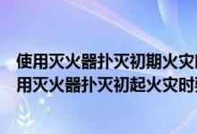 使用滅火器撲滅初期火災時要對準火焰的什么位置噴射（使用滅火器撲滅初起火災時要對準火焰的什么部位噴射）