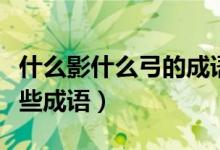 什么影什么弓的成語(yǔ)有哪些（朽弓什么影有哪些成語(yǔ)）