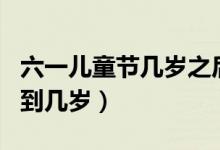 六一兒童節(jié)幾歲之后不能過（六一兒童節(jié)幾歲到幾歲）