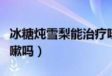 冰糖燉雪梨能治療咳嗽嗎（冰糖燉雪梨能治咳嗽嗎）