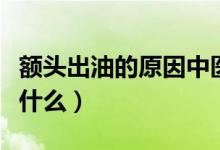 額頭出油的原因中醫(yī)辨證（額頭出油的原因是什么）