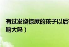 有過發(fā)燒驚厥的孩子以后有什么影響（發(fā)燒驚厥對孩子的影響大嗎）