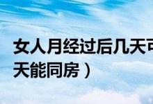 女人月經(jīng)過后幾天可以懷孕（女人月經(jīng)過后幾天能同房）