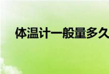 體溫計(jì)一般量多久（體溫計(jì)一般量多久）