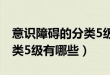 意識(shí)障礙的分類5級(jí)怎么記憶（意識(shí)障礙的分類5級(jí)有哪些）