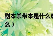 劇本殺帶本是什么意思（劇本殺帶本意思是什么）