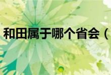 和田屬于哪個(gè)省會(huì)（和田屬于哪個(gè)省哪個(gè)市）