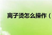離子燙怎么操作（離子燙怎么操作過程）