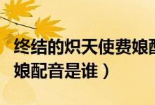 終結(jié)的熾天使費娘配音聲優(yōu)（終結(jié)的熾天使費娘配音是誰）