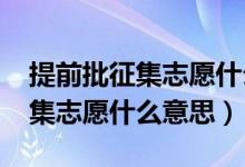 提前批征集志愿什么時候填2021（提前批征集志愿什么意思）