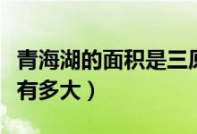 青海湖的面積是三原縣的幾倍（青海湖的面積有多大）